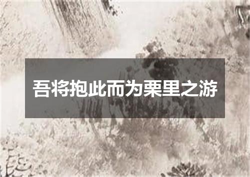 吾将抱此而为栗里之游