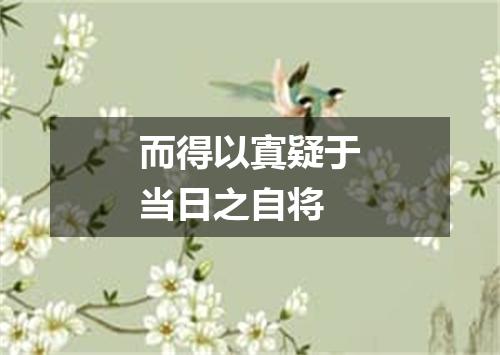 而得以寘疑于当日之自将
