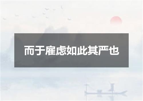 而于雇虑如此其严也