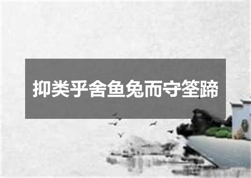 抑类乎舍鱼兔而守筌蹄