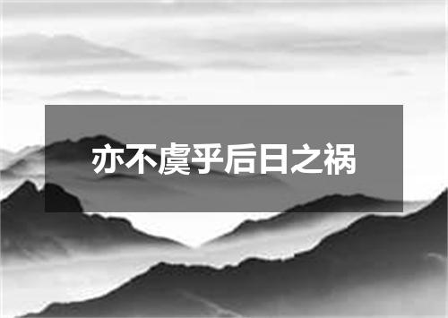 亦不虞乎后日之祸