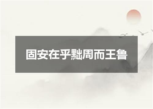 固安在乎黜周而王鲁
