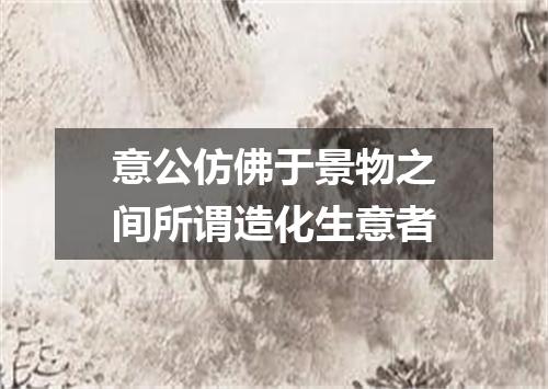 意公仿佛于景物之间所谓造化生意者