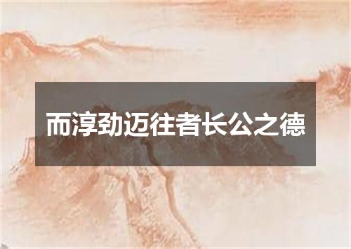 而淳劲迈往者长公之德