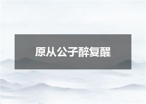 原从公子醉复醒