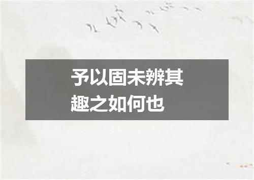 予以固未辨其趣之如何也