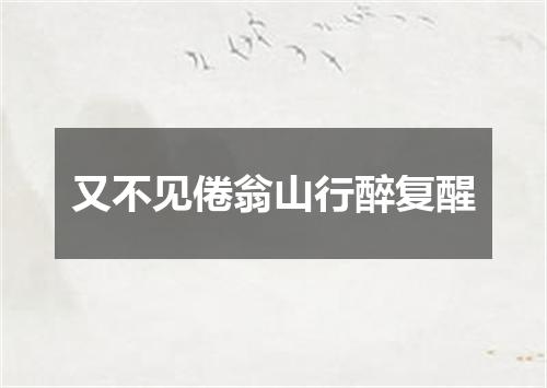 又不见倦翁山行醉复醒
