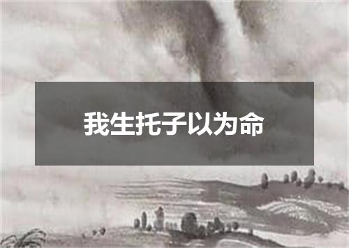 我生托子以为命