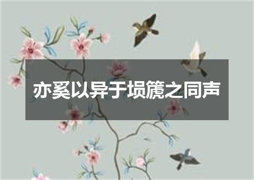 亦奚以异于埙篪之同声