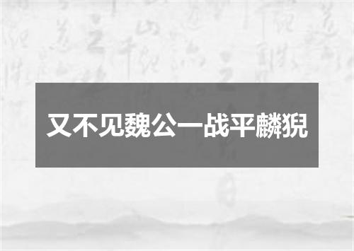 又不见魏公一战平麟猊