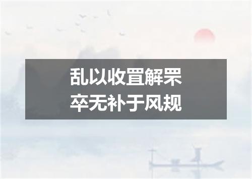 乱以收罝解罘卒无补于风规