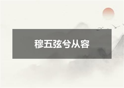 穆五弦兮从容