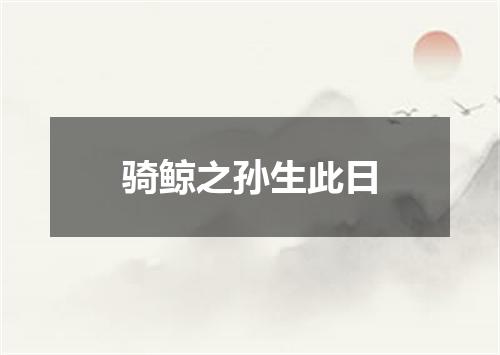 骑鲸之孙生此日