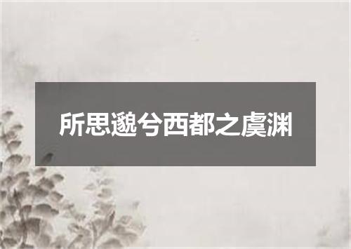 所思邈兮西都之虞渊
