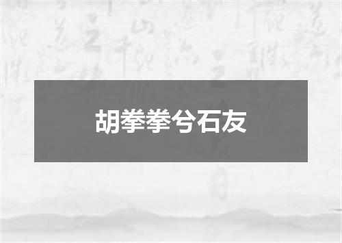 胡拳拳兮石友