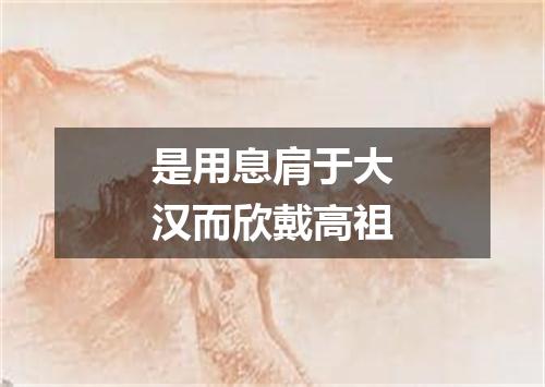 是用息肩于大汉而欣戴高祖