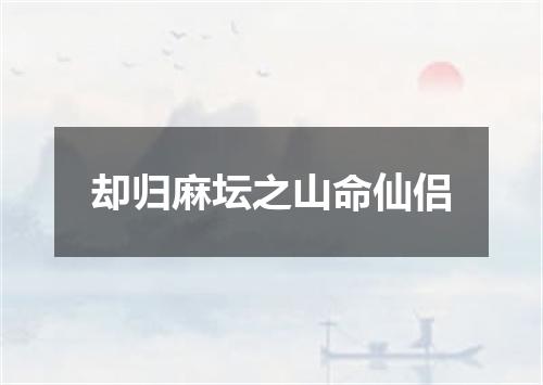 却归麻坛之山命仙侣