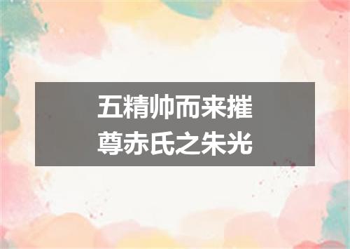 五精帅而来摧尊赤氏之朱光