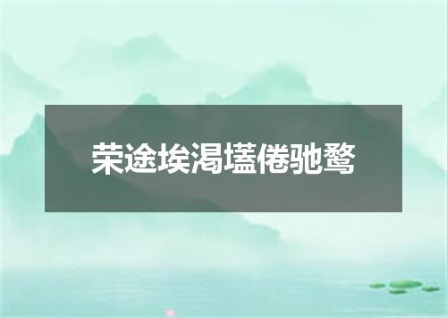 荣途埃渇壒倦驰鹜