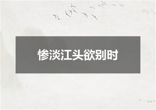惨淡江头欲别时