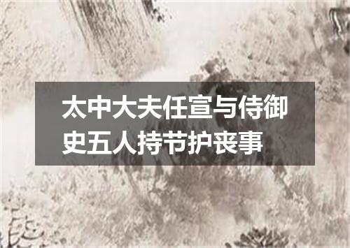太中大夫任宣与侍御史五人持节护丧事