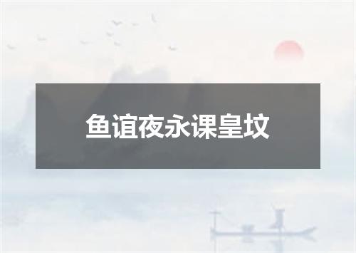 鱼谊夜永课皇坟