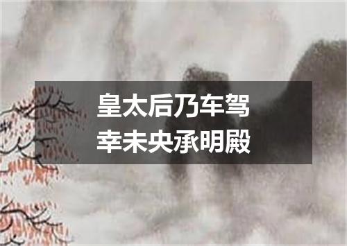 皇太后乃车驾幸未央承明殿