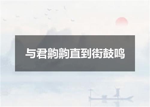 与君齁齁直到街鼓鸣