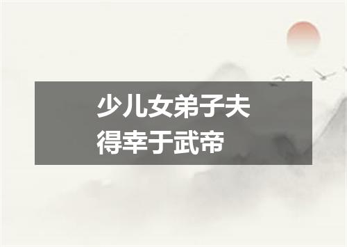 少儿女弟子夫得幸于武帝