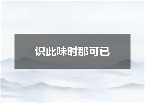 识此味时那可已