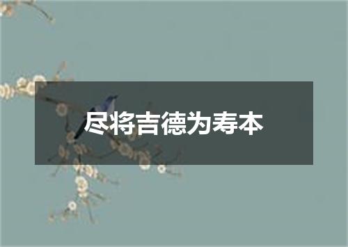 尽将吉德为寿本