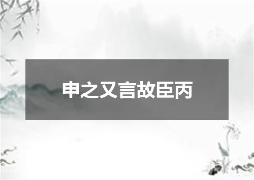 申之又言故臣丙