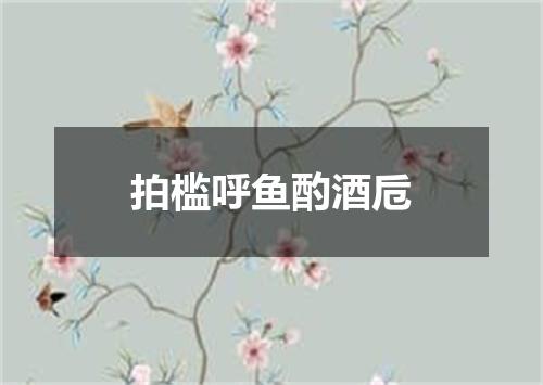 拍槛呼鱼酌酒卮