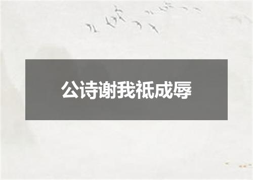公诗谢我祗成辱