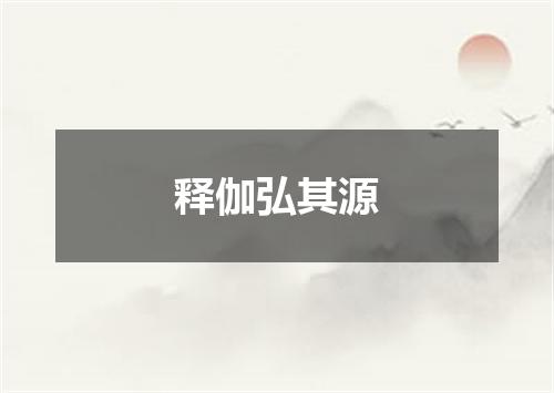 释伽弘其源