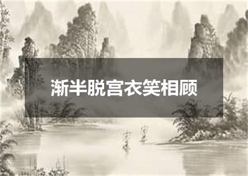 渐半脱宫衣笑相顾