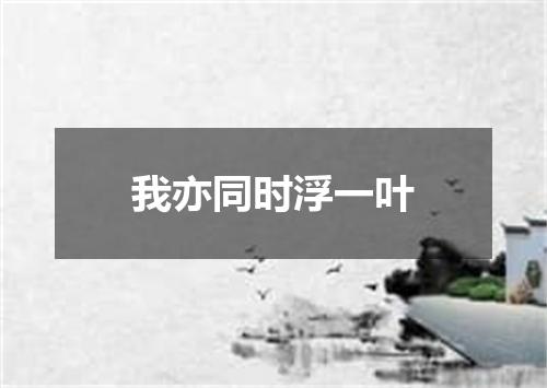 我亦同时浮一叶