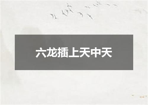 六龙插上天中天
