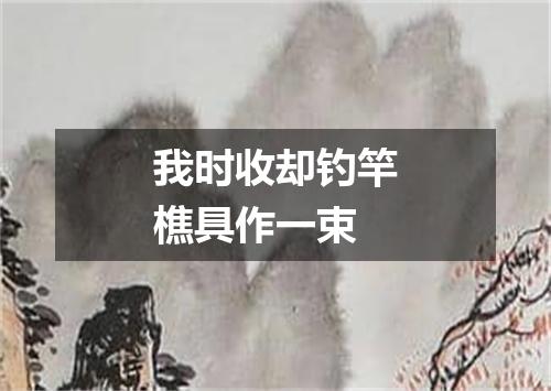 我时收却钓竿樵具作一束