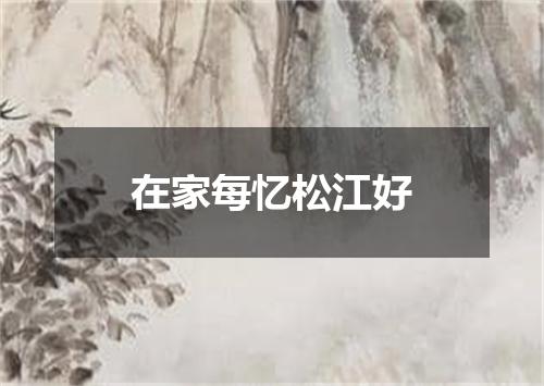 在家每忆松江好
