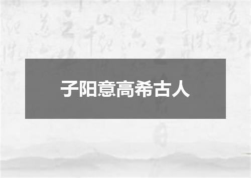 子阳意高希古人