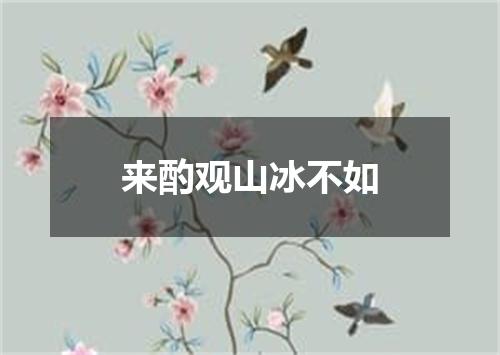 来酌观山冰不如