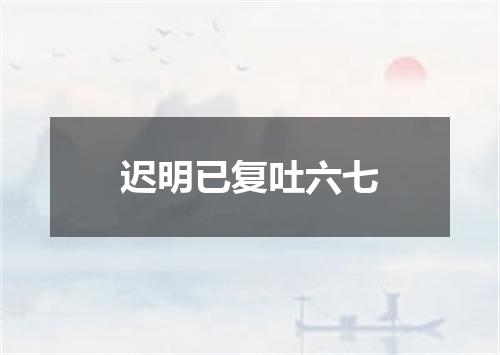 迟明已复吐六七