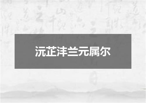 沅芷沣兰元属尔