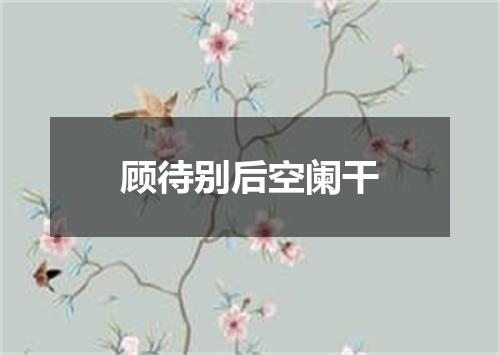 顾待别后空阑干
