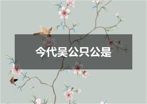 今代吴公只公是