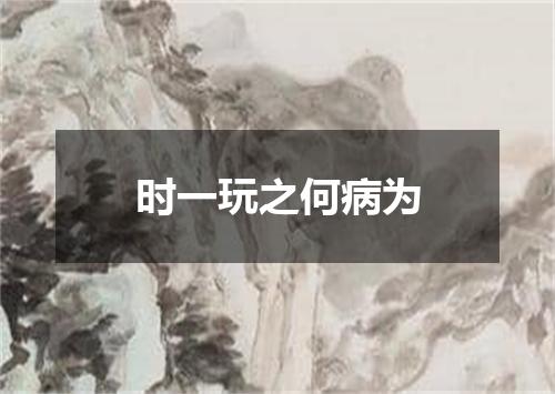 时一玩之何病为