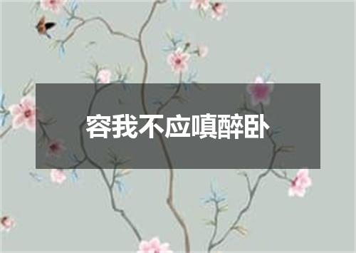 容我不应嗔醉卧