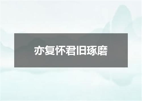 亦复怀君旧琢磨