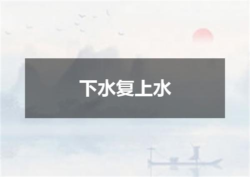 下水复上水